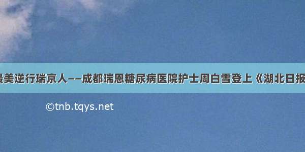 最美逆行瑞京人——成都瑞恩糖尿病医院护士周白雪登上《湖北日报》