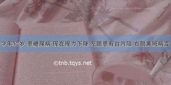 我舅舅今年57岁 患糖尿病 现在视力下降 左眼患有白内障 右眼黄斑病变 右眼打