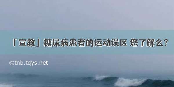 「宣教」糖尿病患者的运动误区 您了解么？