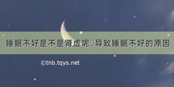 睡眠不好是不是肾虚呢	导致睡眠不好的原因