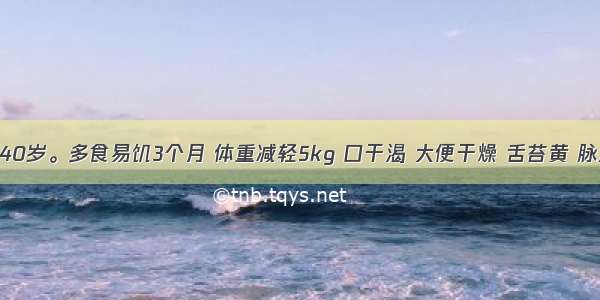 患者 男 40岁。多食易饥3个月 体重减轻5kg 口干渴 大便干燥 舌苔黄 脉滑实有力