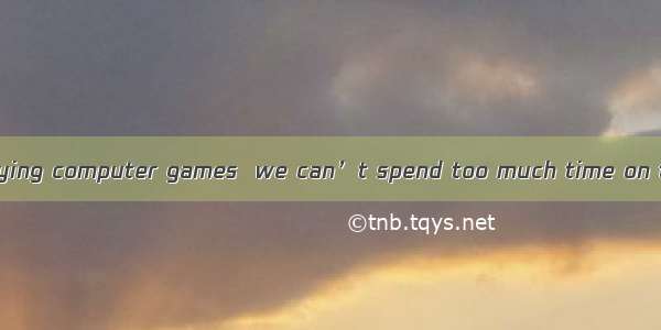 all of us enjoy playing computer games  we can’t spend too much time on them.A. Although