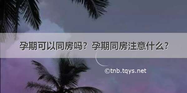 孕期可以同房吗？孕期同房注意什么？