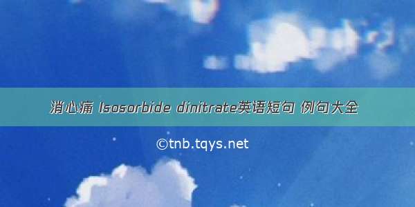 消心痛 Isosorbide dinitrate英语短句 例句大全