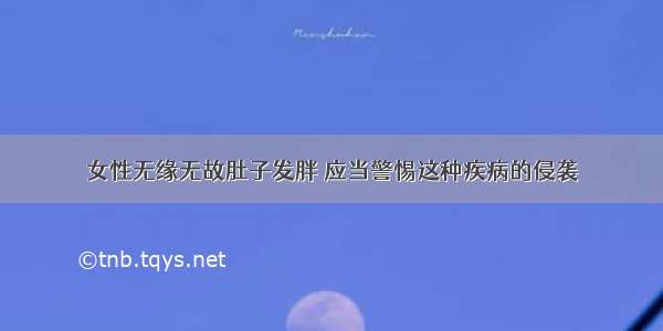 女性无缘无故肚子发胖 应当警惕这种疾病的侵袭