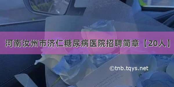 河南汝州市济仁糖尿病医院招聘简章【20人】