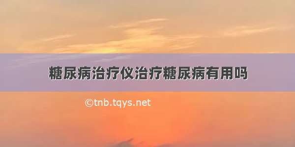 糖尿病治疗仪治疗糖尿病有用吗