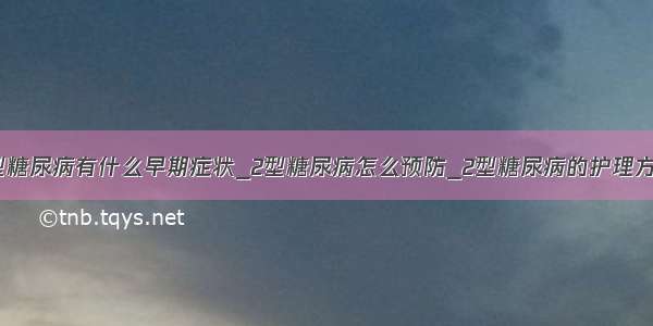 2型糖尿病有什么早期症状_2型糖尿病怎么预防_2型糖尿病的护理方法