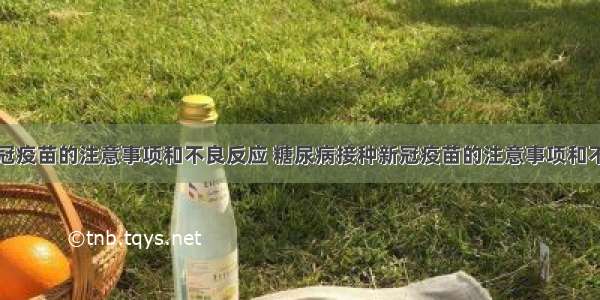 接种新冠疫苗的注意事项和不良反应 糖尿病接种新冠疫苗的注意事项和不良反应