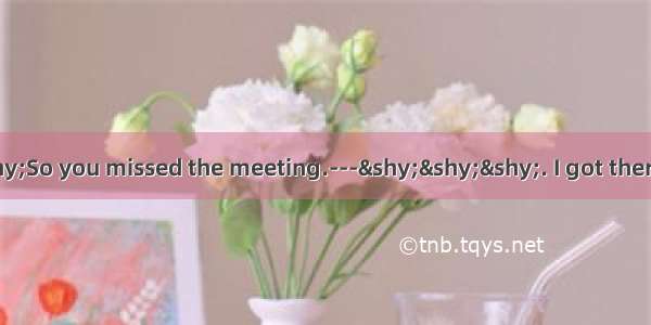 -­­­So you missed the meeting.---­­­. I got there ten minutes b