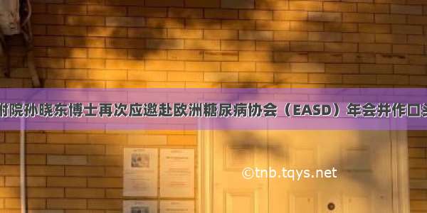 潍医附院孙晓东博士再次应邀赴欧洲糖尿病协会（EASD）年会并作口头报告