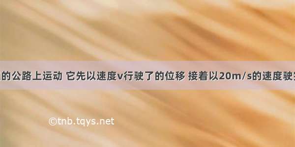 汽车在平直的公路上运动 它先以速度v行驶了的位移 接着以20m/s的速度驶完余下位移 