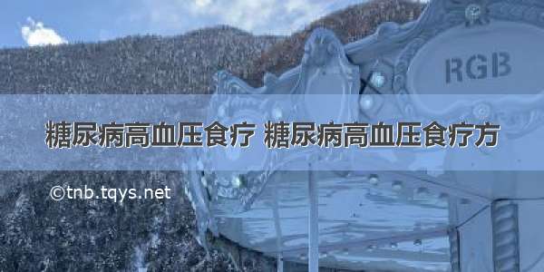 糖尿病高血压食疗 糖尿病高血压食疗方