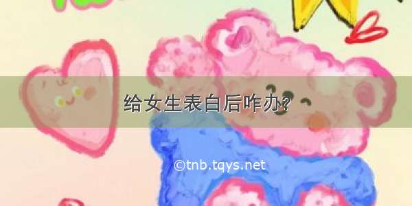 给女生表白后咋办?