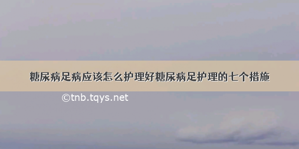 糖尿病足病应该怎么护理好糖尿病足护理的七个措施