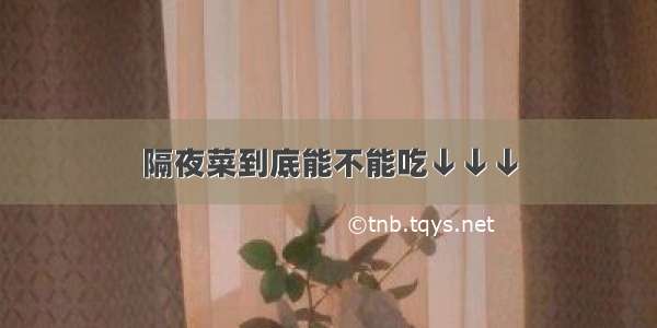 隔夜菜到底能不能吃↓↓↓