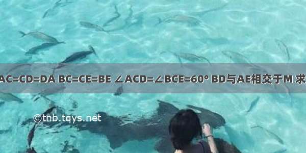 如图.AC=CD=DA BC=CE=BE ∠ACD=∠BCE=60° BD与AE相交于M 求证 MC