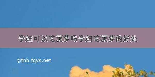 孕妇可以吃菠萝吗孕妇吃菠萝的好处