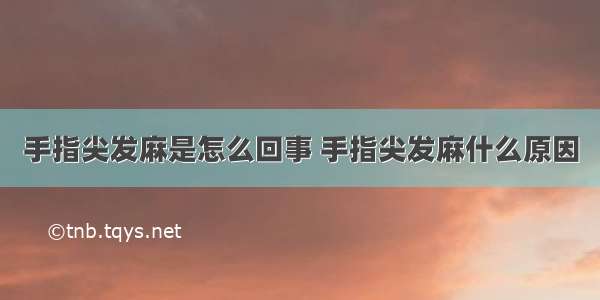 手指尖发麻是怎么回事 手指尖发麻什么原因