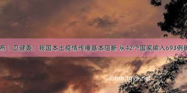 中国发布丨卫健委：我国本土疫情传播基本阻断 从42个国家输入693例确诊病例