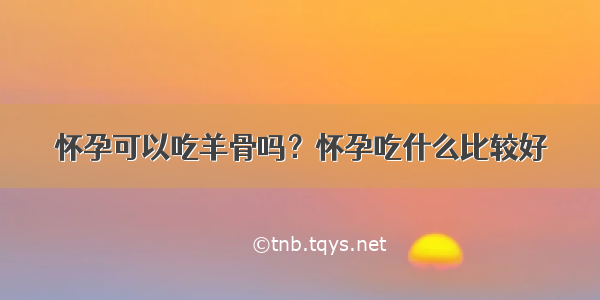 怀孕可以吃羊骨吗？怀孕吃什么比较好