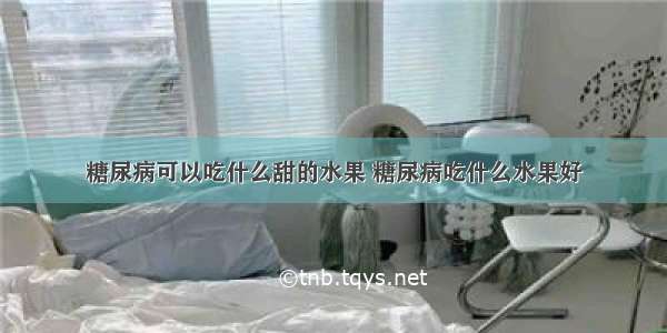 糖尿病可以吃什么甜的水果 糖尿病吃什么水果好