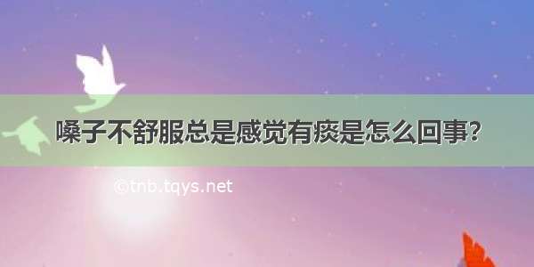 嗓子不舒服总是感觉有痰是怎么回事？