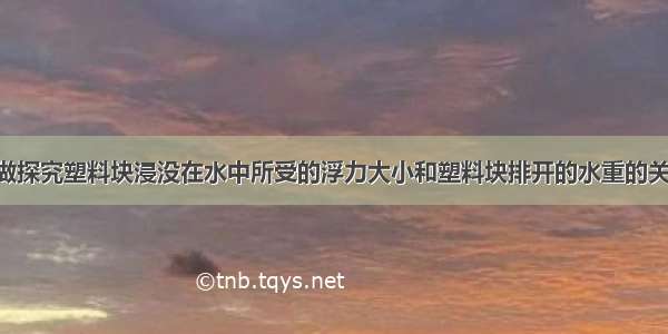 某实验小组做探究塑料块浸没在水中所受的浮力大小和塑料块排开的水重的关系的实验 按