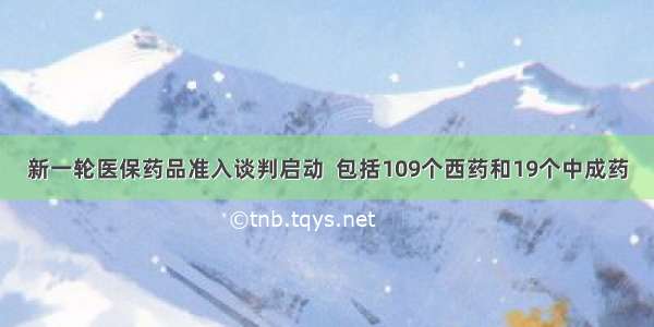 新一轮医保药品准入谈判启动  包括109个西药和19个中成药