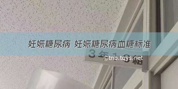 妊娠糖尿病 妊娠糖尿病血糖标准