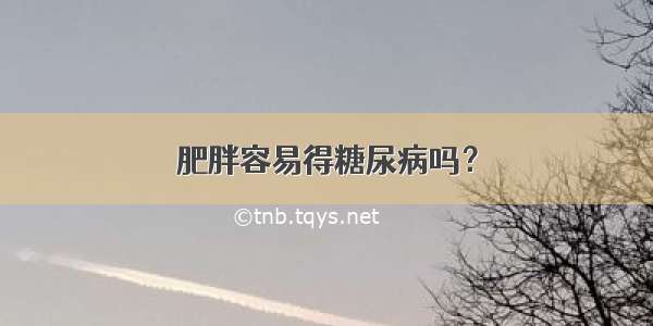 肥胖容易得糖尿病吗？