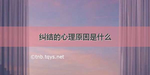 纠结的心理原因是什么