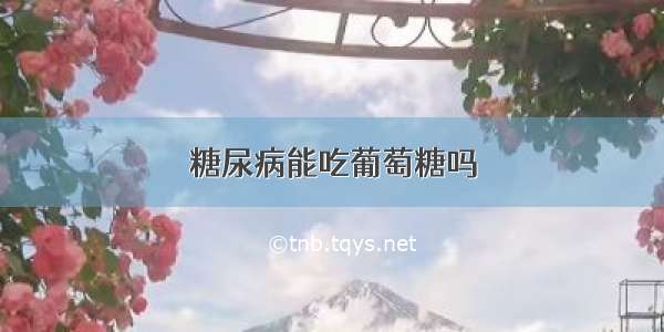 糖尿病能吃葡萄糖吗