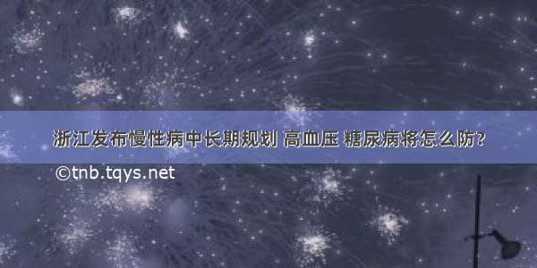 浙江发布慢性病中长期规划 高血压 糖尿病将怎么防？