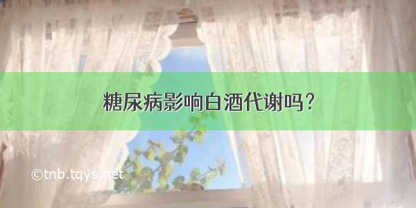 糖尿病影响白酒代谢吗？