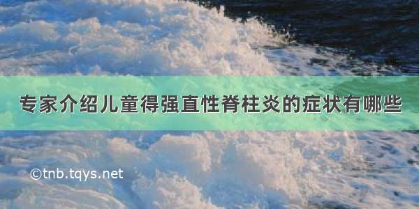 专家介绍儿童得强直性脊柱炎的症状有哪些