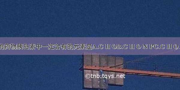 治疗糖尿病的药物胰岛素中一定含有的元素是A.C H OB.C H O N PC.C H O ND.C H O P