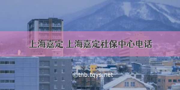 上海嘉定 上海嘉定社保中心电话