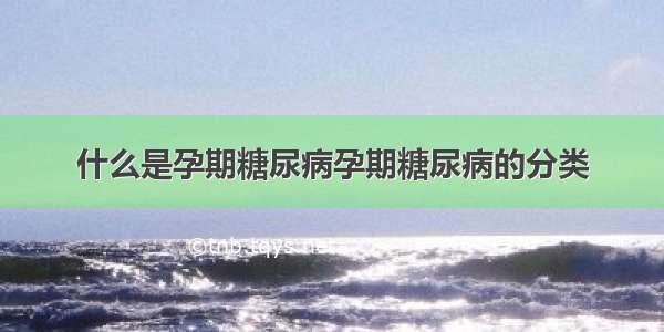 什么是孕期糖尿病孕期糖尿病的分类