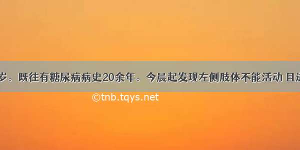 患者男 64岁。既往有糖尿病病史20余年。今晨起发现左侧肢体不能活动 且进行性加重 