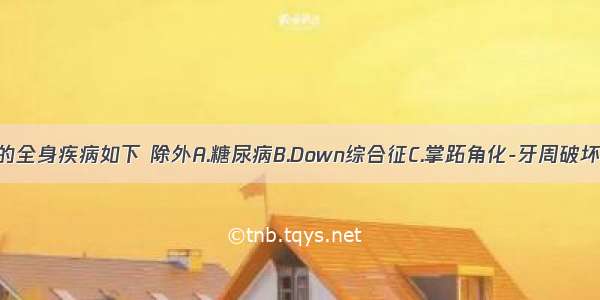 影响牙周病的全身疾病如下 除外A.糖尿病B.Down综合征C.掌跖角化-牙周破坏综合征D.胆