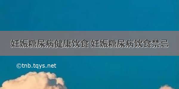 妊娠糖尿病健康饮食 妊娠糖尿病饮食禁忌