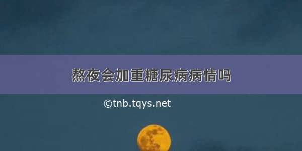 熬夜会加重糖尿病病情吗