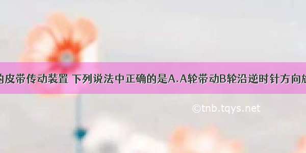 对如图所示的皮带传动装置 下列说法中正确的是A.A轮带动B轮沿逆时针方向旋转B.B轮带