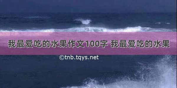 我最爱吃的水果作文100字 我最爱吃的水果