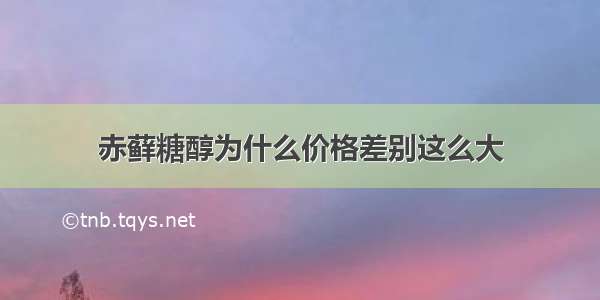 赤藓糖醇为什么价格差别这么大