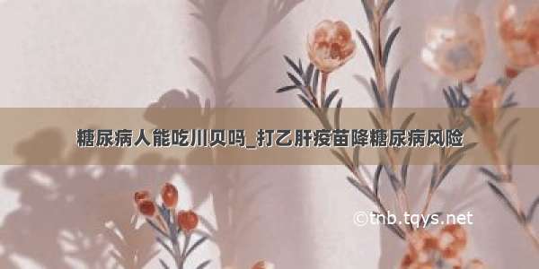 糖尿病人能吃川贝吗_打乙肝疫苗降糖尿病风险