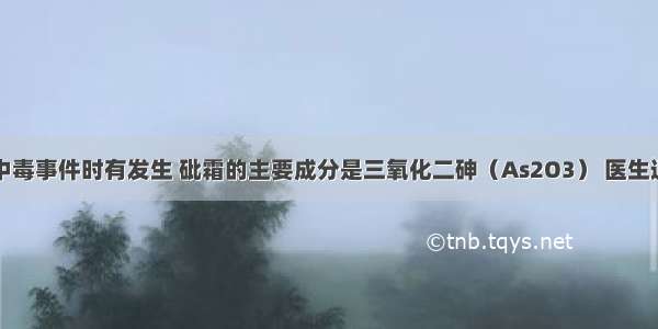 单选题砒霜中毒事件时有发生 砒霜的主要成分是三氧化二砷（As2O3） 医生通常给砒霜中