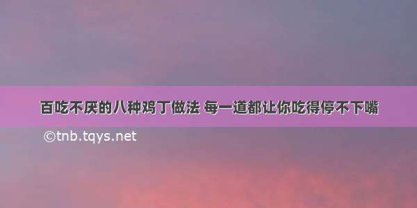 百吃不厌的八种鸡丁做法 每一道都让你吃得停不下嘴