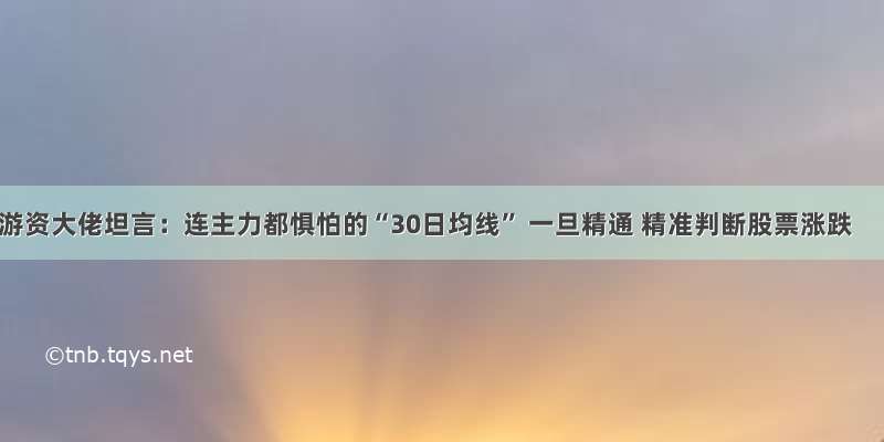 游资大佬坦言：连主力都惧怕的“30日均线” 一旦精通 精准判断股票涨跌